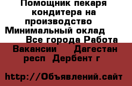 Помощник пекаря-кондитера на производство  › Минимальный оклад ­ 44 000 - Все города Работа » Вакансии   . Дагестан респ.,Дербент г.